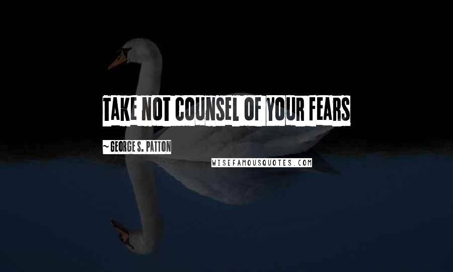 George S. Patton Quotes: Take not counsel of your fears