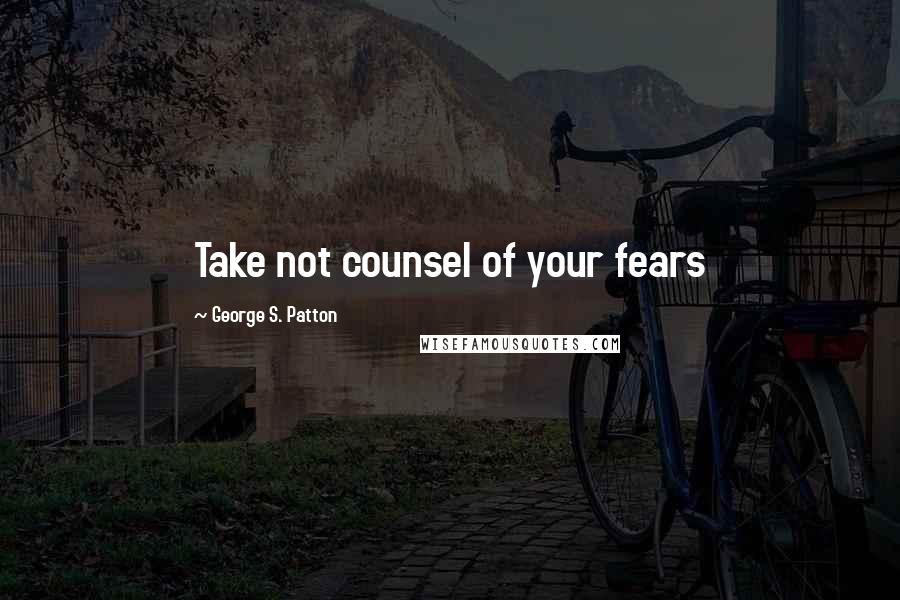 George S. Patton Quotes: Take not counsel of your fears