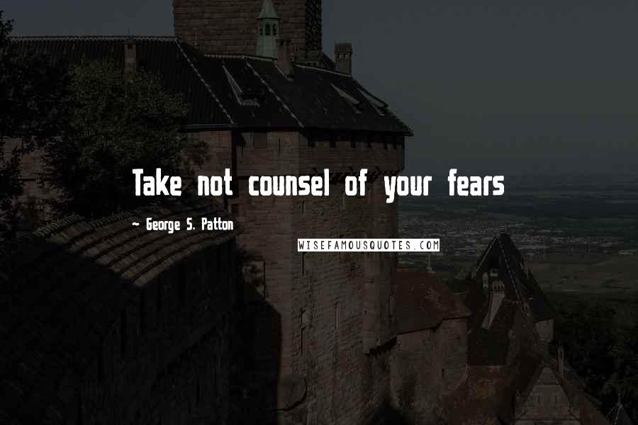 George S. Patton Quotes: Take not counsel of your fears