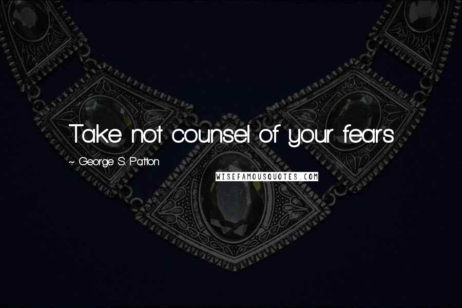 George S. Patton Quotes: Take not counsel of your fears