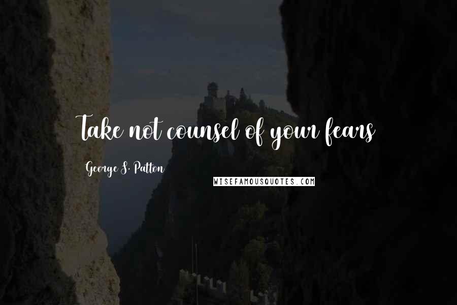 George S. Patton Quotes: Take not counsel of your fears