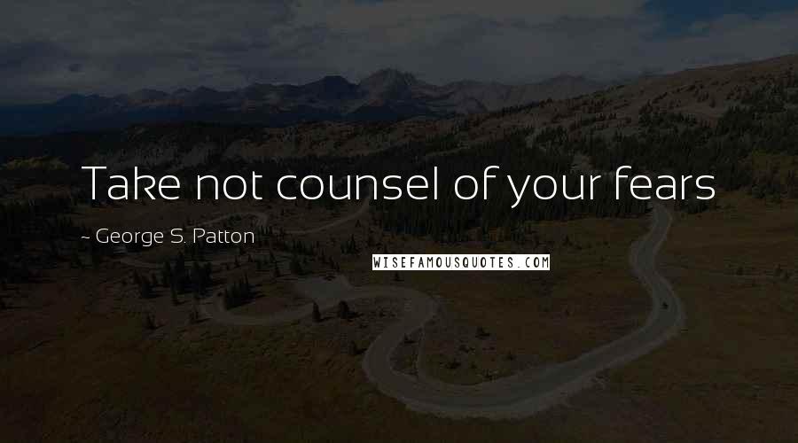 George S. Patton Quotes: Take not counsel of your fears