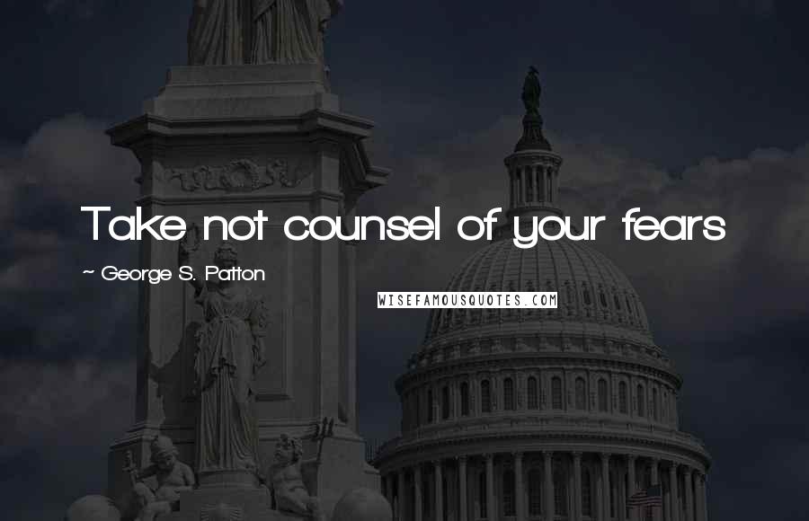 George S. Patton Quotes: Take not counsel of your fears