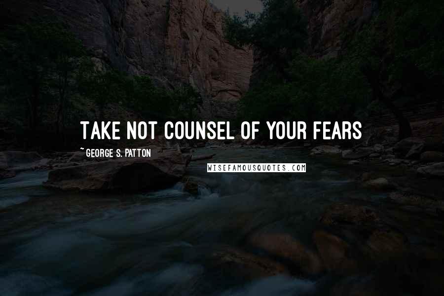 George S. Patton Quotes: Take not counsel of your fears