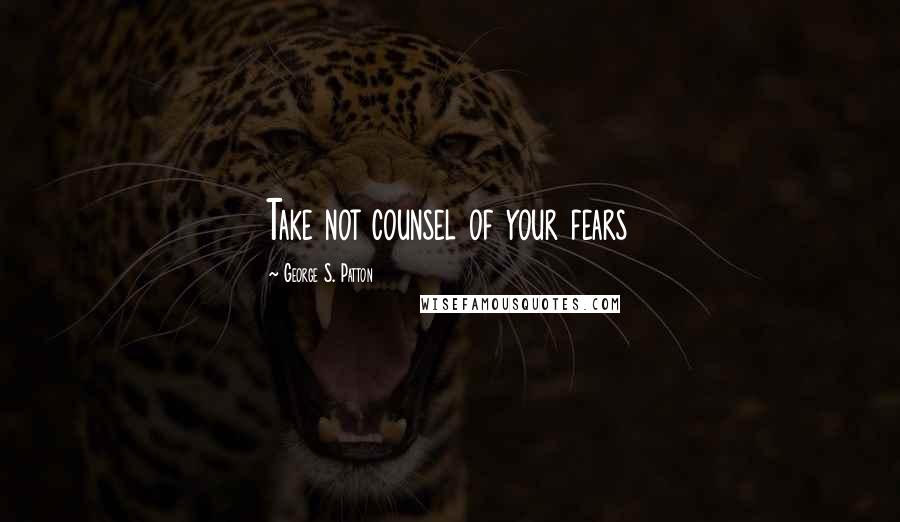 George S. Patton Quotes: Take not counsel of your fears