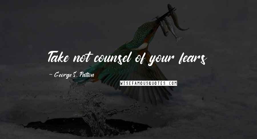 George S. Patton Quotes: Take not counsel of your fears