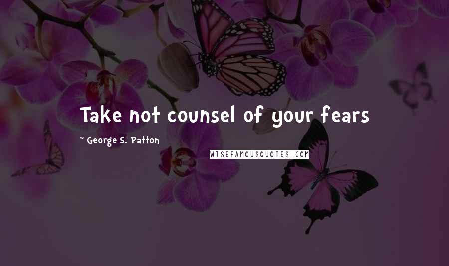 George S. Patton Quotes: Take not counsel of your fears