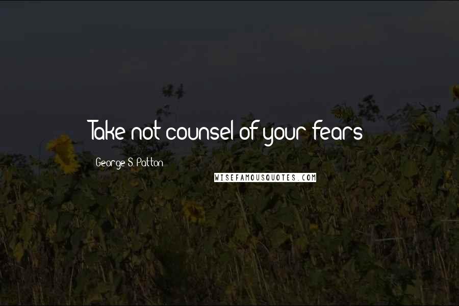 George S. Patton Quotes: Take not counsel of your fears