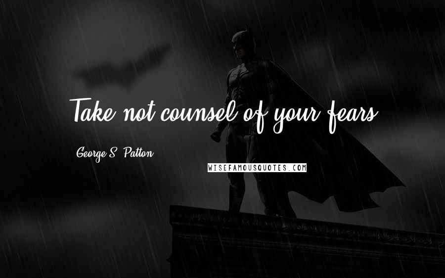 George S. Patton Quotes: Take not counsel of your fears