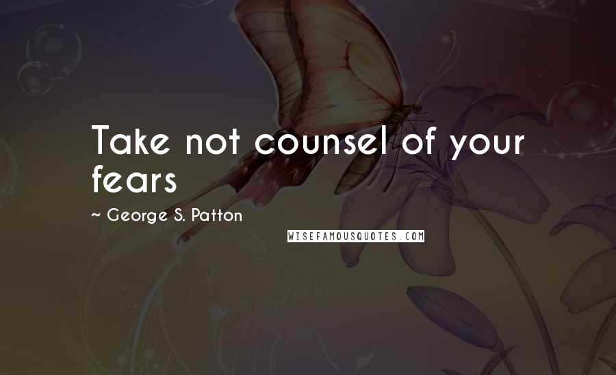 George S. Patton Quotes: Take not counsel of your fears