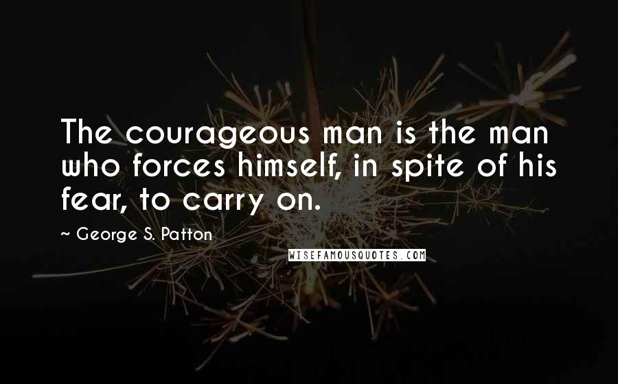 George S. Patton Quotes: The courageous man is the man who forces himself, in spite of his fear, to carry on.