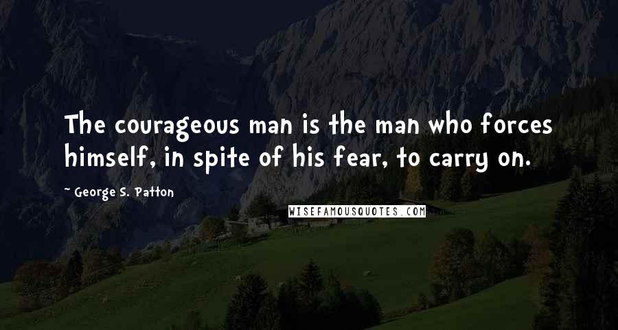 George S. Patton Quotes: The courageous man is the man who forces himself, in spite of his fear, to carry on.