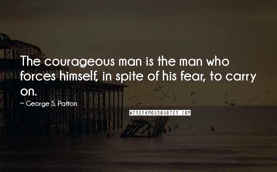 George S. Patton Quotes: The courageous man is the man who forces himself, in spite of his fear, to carry on.