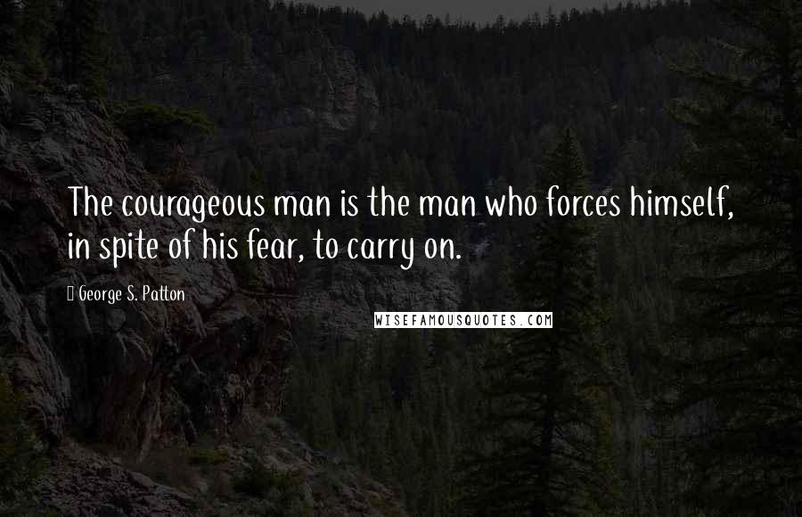 George S. Patton Quotes: The courageous man is the man who forces himself, in spite of his fear, to carry on.