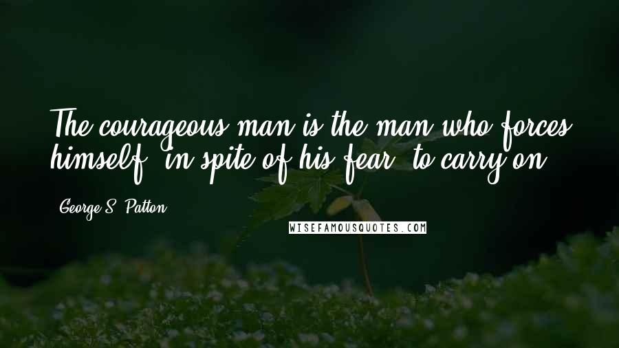 George S. Patton Quotes: The courageous man is the man who forces himself, in spite of his fear, to carry on.