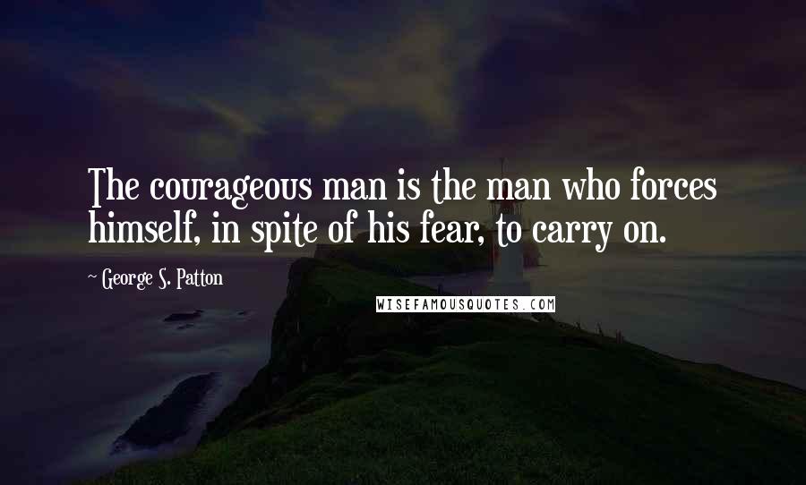 George S. Patton Quotes: The courageous man is the man who forces himself, in spite of his fear, to carry on.