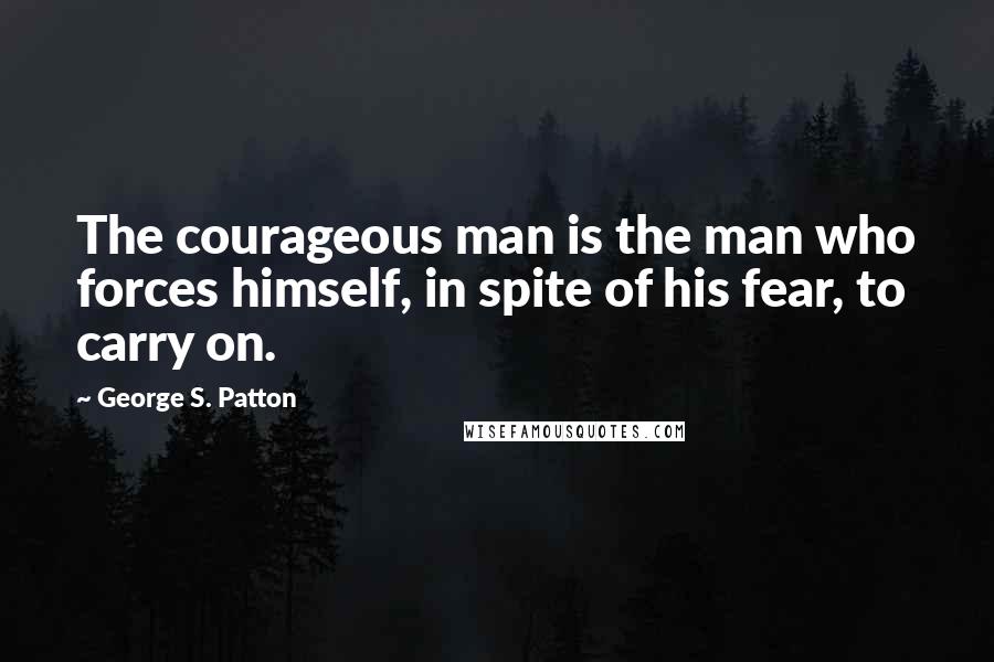 George S. Patton Quotes: The courageous man is the man who forces himself, in spite of his fear, to carry on.