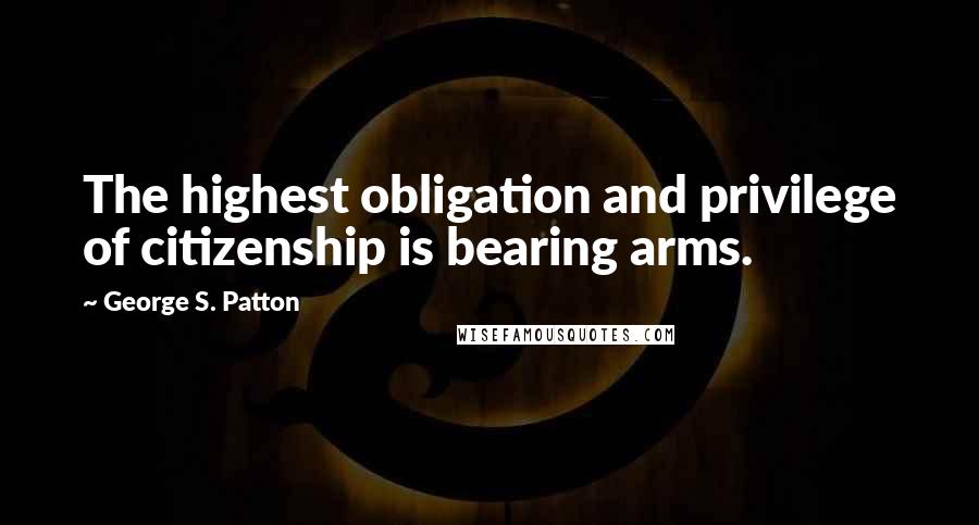 George S. Patton Quotes: The highest obligation and privilege of citizenship is bearing arms.