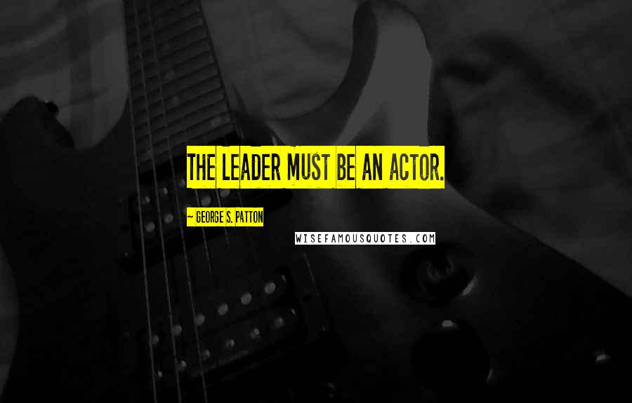 George S. Patton Quotes: The leader must be an actor.