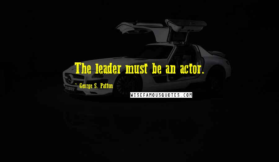George S. Patton Quotes: The leader must be an actor.