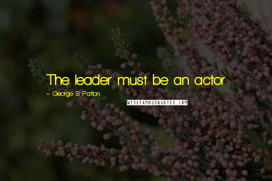 George S. Patton Quotes: The leader must be an actor.
