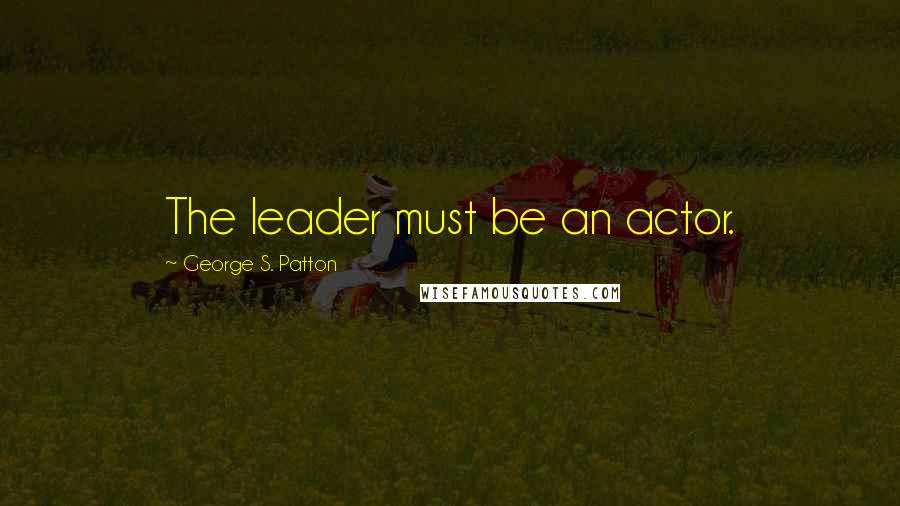 George S. Patton Quotes: The leader must be an actor.