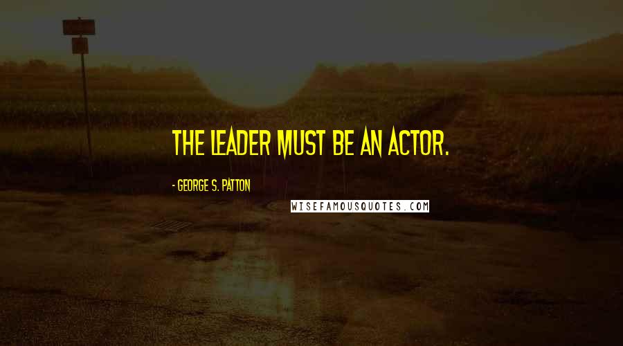George S. Patton Quotes: The leader must be an actor.