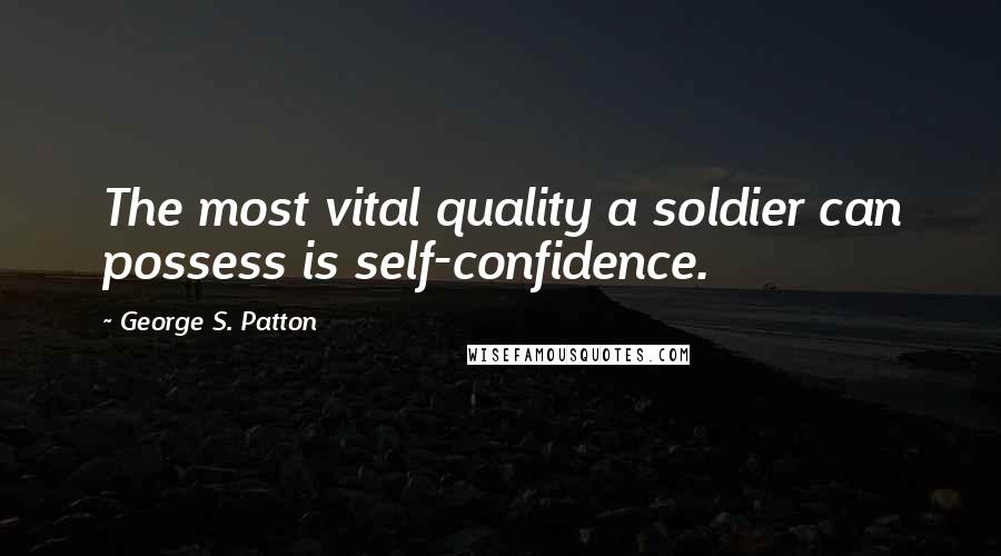 George S. Patton Quotes: The most vital quality a soldier can possess is self-confidence.