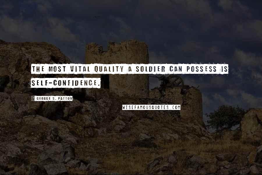 George S. Patton Quotes: The most vital quality a soldier can possess is self-confidence.