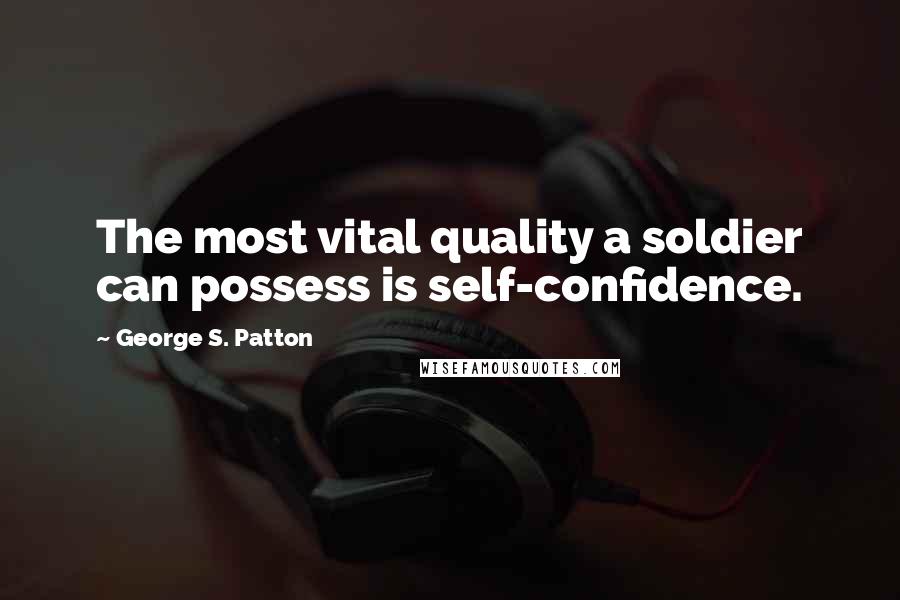George S. Patton Quotes: The most vital quality a soldier can possess is self-confidence.