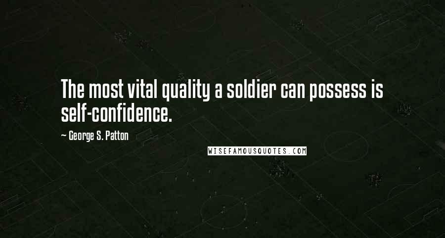 George S. Patton Quotes: The most vital quality a soldier can possess is self-confidence.