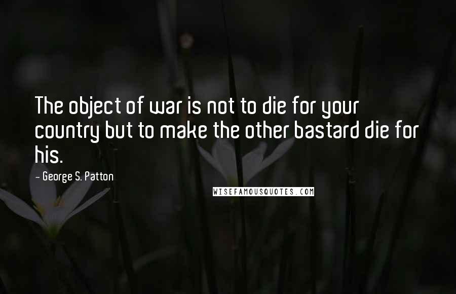 George S. Patton Quotes: The object of war is not to die for your country but to make the other bastard die for his.