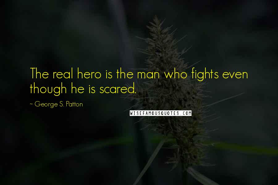 George S. Patton Quotes: The real hero is the man who fights even though he is scared.