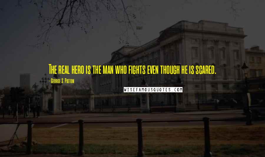George S. Patton Quotes: The real hero is the man who fights even though he is scared.
