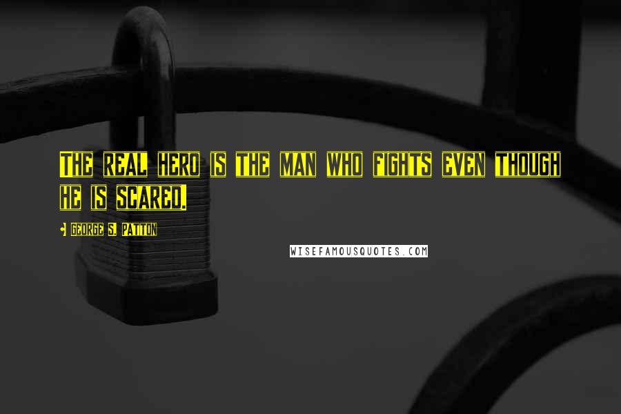 George S. Patton Quotes: The real hero is the man who fights even though he is scared.