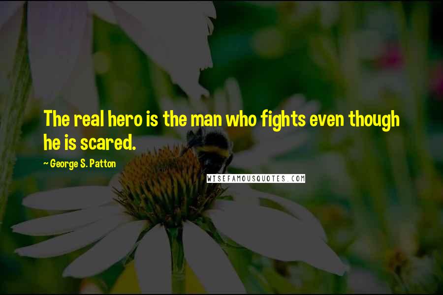 George S. Patton Quotes: The real hero is the man who fights even though he is scared.