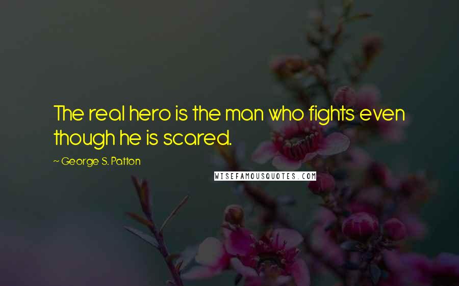 George S. Patton Quotes: The real hero is the man who fights even though he is scared.