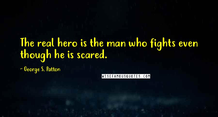 George S. Patton Quotes: The real hero is the man who fights even though he is scared.