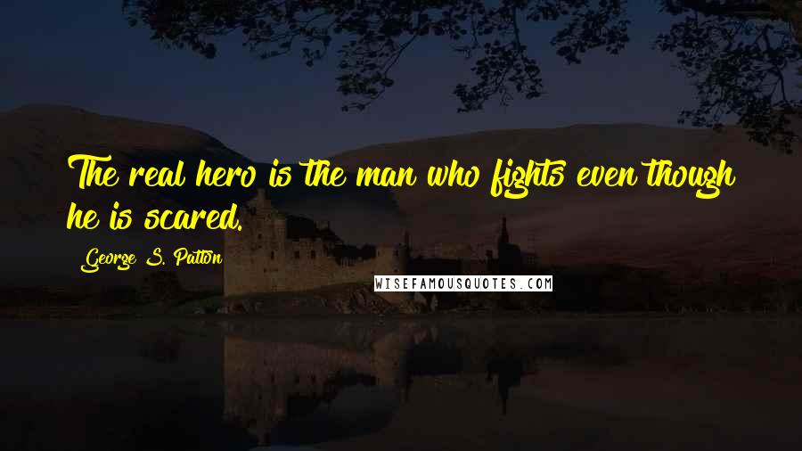 George S. Patton Quotes: The real hero is the man who fights even though he is scared.