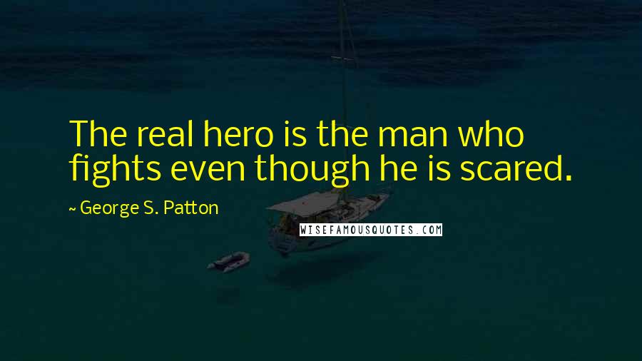 George S. Patton Quotes: The real hero is the man who fights even though he is scared.
