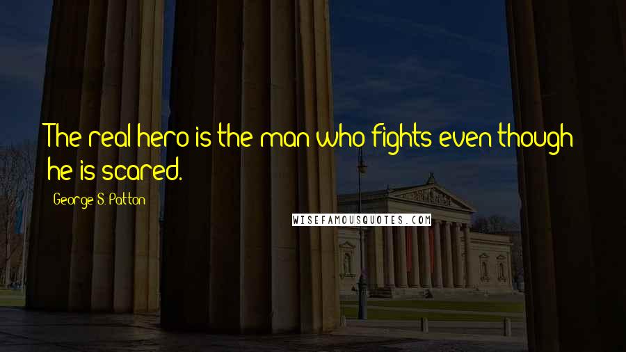 George S. Patton Quotes: The real hero is the man who fights even though he is scared.