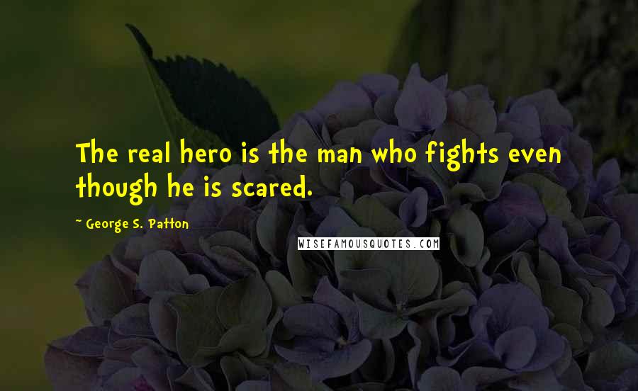 George S. Patton Quotes: The real hero is the man who fights even though he is scared.