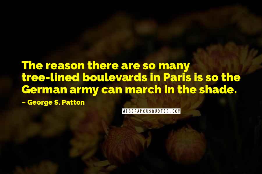 George S. Patton Quotes: The reason there are so many tree-lined boulevards in Paris is so the German army can march in the shade.