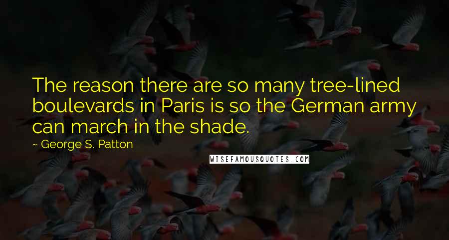 George S. Patton Quotes: The reason there are so many tree-lined boulevards in Paris is so the German army can march in the shade.