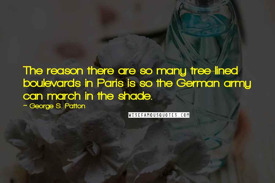 George S. Patton Quotes: The reason there are so many tree-lined boulevards in Paris is so the German army can march in the shade.