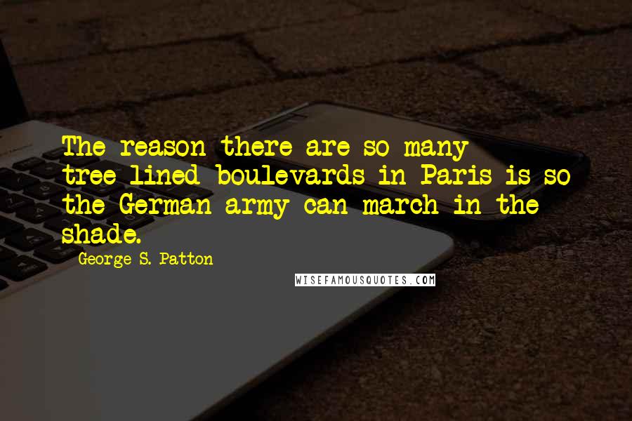 George S. Patton Quotes: The reason there are so many tree-lined boulevards in Paris is so the German army can march in the shade.