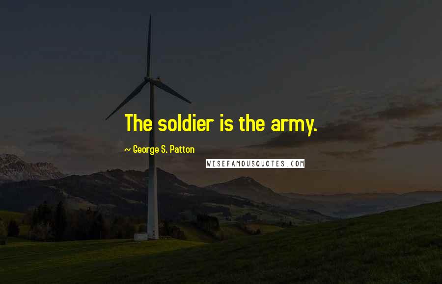 George S. Patton Quotes: The soldier is the army.