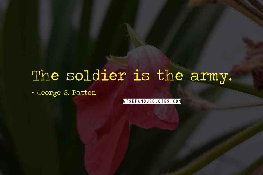 George S. Patton Quotes: The soldier is the army.