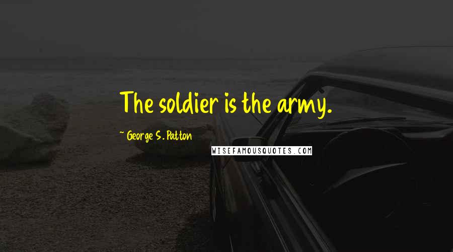 George S. Patton Quotes: The soldier is the army.