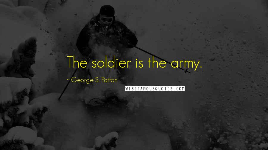 George S. Patton Quotes: The soldier is the army.
